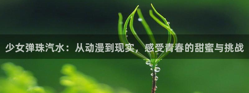 age漫画网：少女弹珠汽水：从动漫到现实，感受青春的甜蜜与挑战