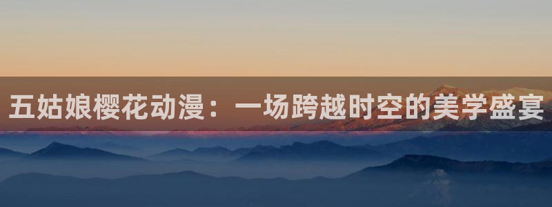 禁漫天堂下载网：五姑娘樱花动漫：一场跨越时空的美学盛宴