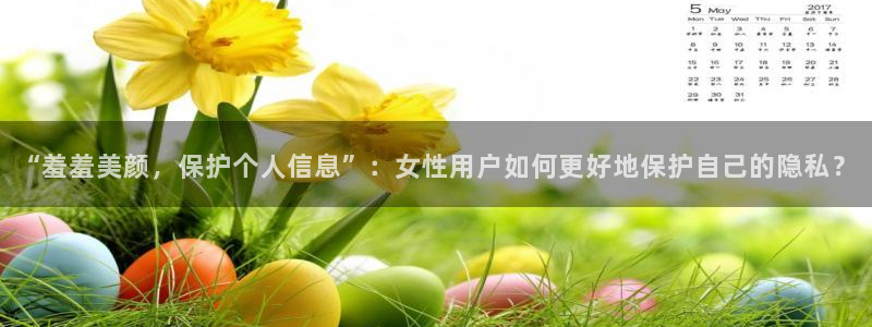 禁漫天堂网上看：“羞羞美颜，保护个人信息”：女性用户如何更好地保护自己的隐私？