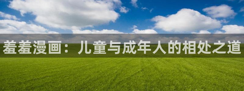 禁漫天堂网：羞羞漫画：儿童与成年人的相处之道