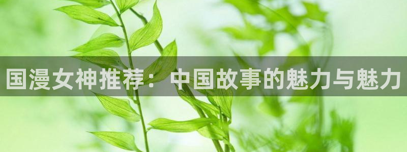 colamanage漫画：国漫女神推荐：中国故事的魅力与魅力