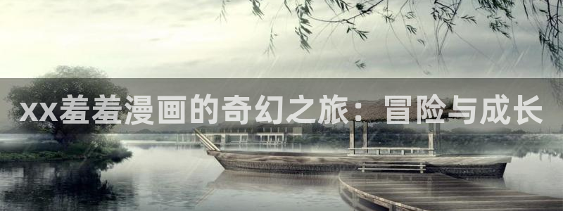 禁漫天堂专注动漫的门户网站：xx羞羞漫画的奇幻之旅：冒险与成长