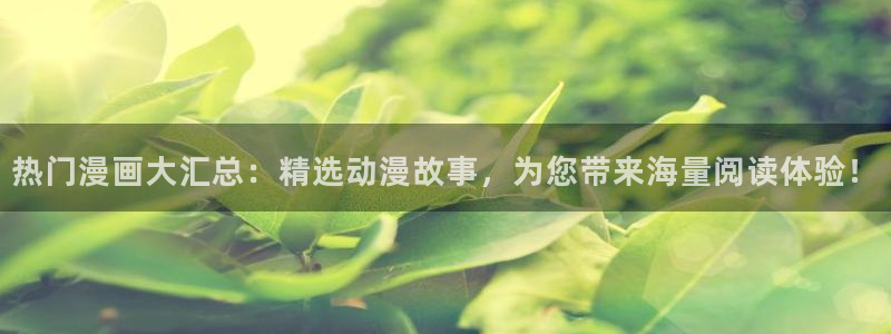 禁漫天堂下载网：热门漫画大汇总：精选动漫故事，为您带来海量阅读体验！