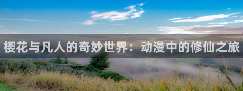 禁漫天堂正版网：樱花与凡人的奇妙世界：动漫中的修仙之旅
