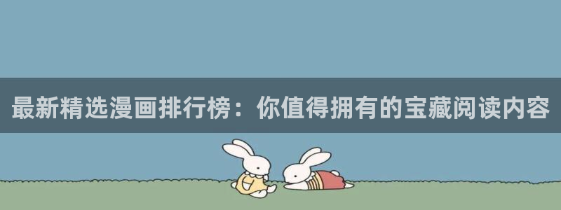lovestage漫画免费阅读：最新精选漫画排行榜：你值得拥有的宝藏阅读内容
