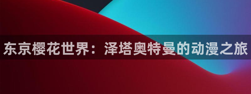 禁漫天堂官网网址：东京樱花世界：泽塔奥特曼的动漫之旅