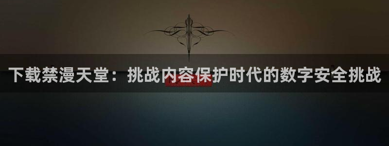禁漫天堂官网樱花动漫：下载禁漫天堂：挑战内容保护时代的数字安全挑战