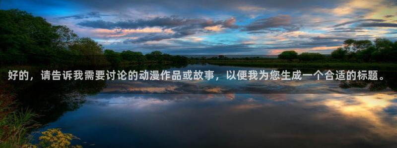 禁漫天堂：好的，请告诉我需要讨论的动漫作品或故事，以便我为您生成一个合适的标题。