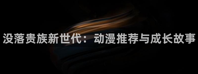 在线动画动漫下载禁漫天堂：没落贵族新世代：动漫推荐与成长故事