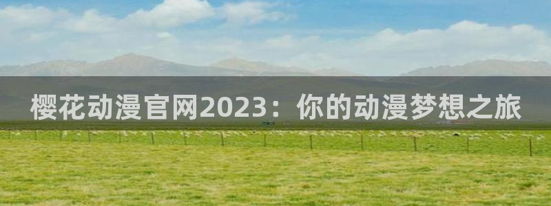 禁漫天堂专注动漫的门户网站：樱花动漫官网2023：你的动漫梦想之旅