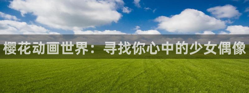 colamanage漫画官网：樱花动画世界：寻找你心中的少女偶像