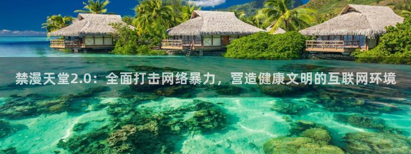 managereader漫画官网入口：禁漫天堂2.0：全面打击网络暴力，营造健康文明的互联网环境