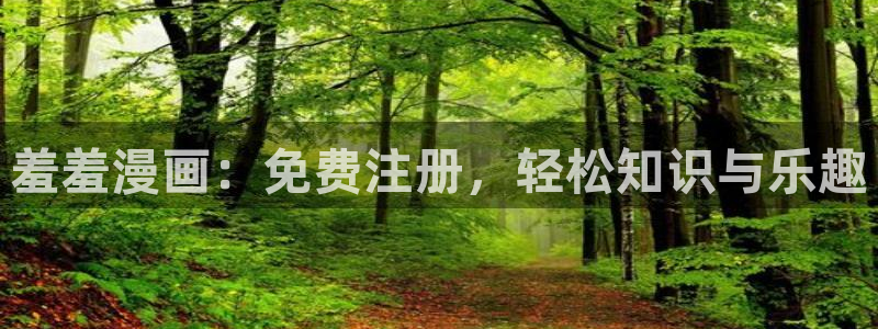 在线动画动漫下载禁漫天堂：羞羞漫画：免费注册，轻松知识与乐趣