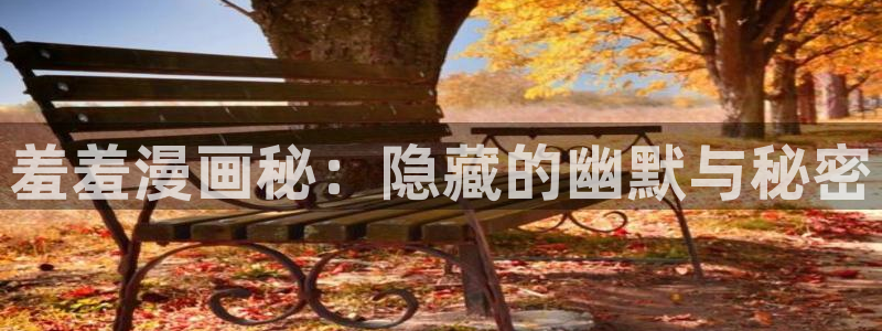 禁漫天堂官网入口老版本：羞羞漫画秘：隐藏的幽默与秘密