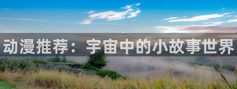 禁漫天堂官网入口老版本：动漫推荐：宇宙中的小故事世界